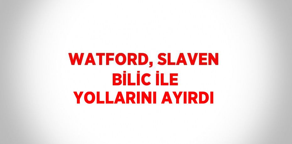 WATFORD, SLAVEN BİLİC İLE YOLLARINI AYIRDI