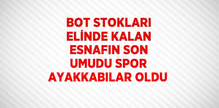 BOT STOKLARI ELİNDE KALAN ESNAFIN SON UMUDU SPOR AYAKKABILAR OLDU