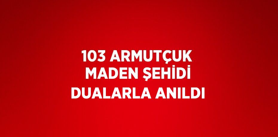 103 ARMUTÇUK MADEN ŞEHİDİ DUALARLA ANILDI