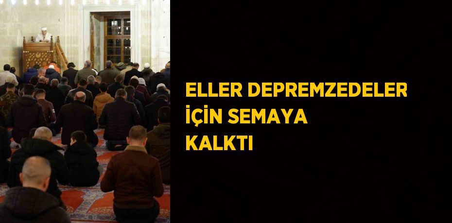 ELLER DEPREMZEDELER İÇİN SEMAYA KALKTI