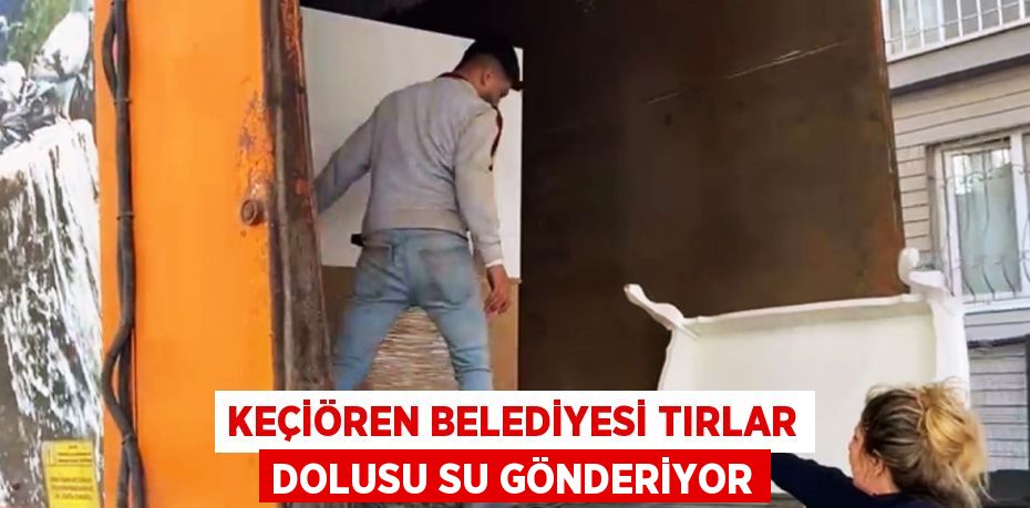 KEÇİÖREN BELEDİYESİ TIRLAR DOLUSU SU GÖNDERİYOR