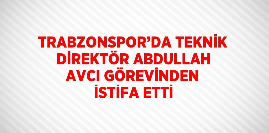 TRABZONSPOR’DA TEKNİK DİREKTÖR ABDULLAH AVCI GÖREVİNDEN İSTİFA ETTİ