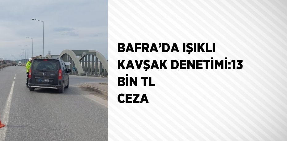 BAFRA’DA IŞIKLI KAVŞAK DENETİMİ:13 BİN TL CEZA