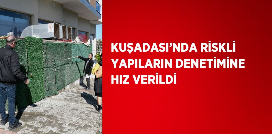 KUŞADASI’NDA RİSKLİ YAPILARIN DENETİMİNE HIZ VERİLDİ