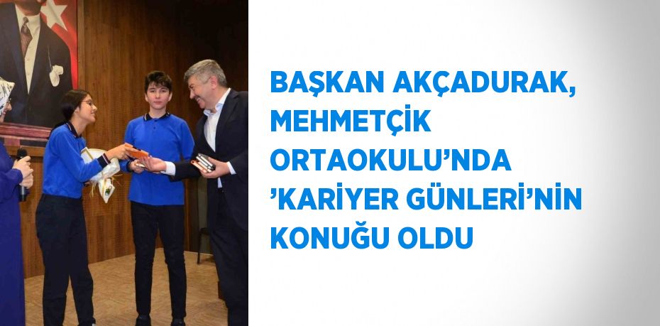 BAŞKAN AKÇADURAK, MEHMETÇİK ORTAOKULU’NDA ’KARİYER GÜNLERİ’NİN KONUĞU OLDU