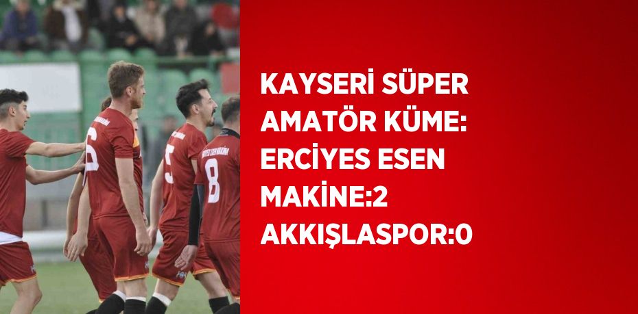 KAYSERİ SÜPER AMATÖR KÜME: ERCİYES ESEN MAKİNE:2  AKKIŞLASPOR:0