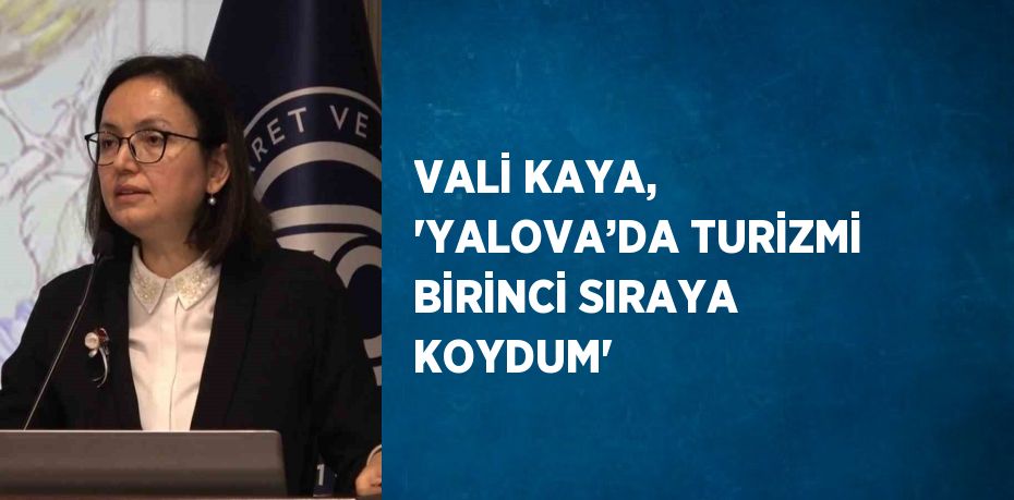 VALİ KAYA, 'YALOVA’DA TURİZMİ BİRİNCİ SIRAYA KOYDUM'