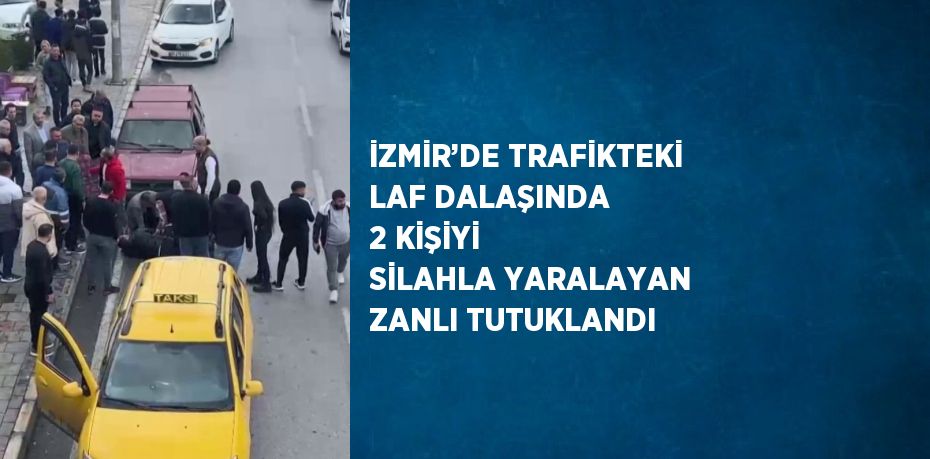 İZMİR’DE TRAFİKTEKİ LAF DALAŞINDA 2 KİŞİYİ SİLAHLA YARALAYAN ZANLI TUTUKLANDI