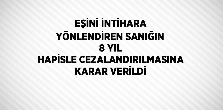 EŞİNİ İNTİHARA YÖNLENDİREN SANIĞIN 8 YIL HAPİSLE CEZALANDIRILMASINA KARAR VERİLDİ