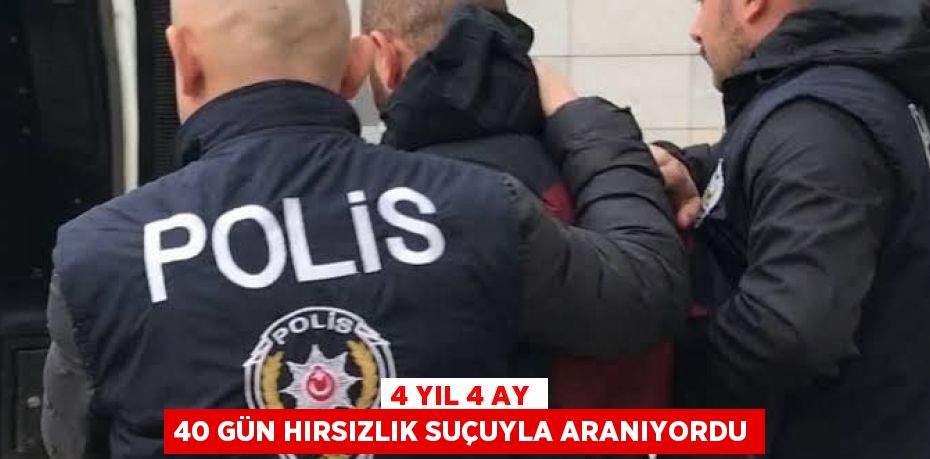 4 YIL 4 AY 40 GÜN HIRSIZLIK SUÇUYLA ARANIYORDU