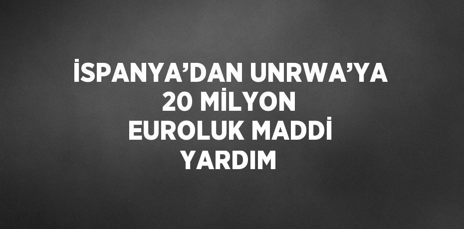 İSPANYA’DAN UNRWA’YA 20 MİLYON EUROLUK MADDİ YARDIM