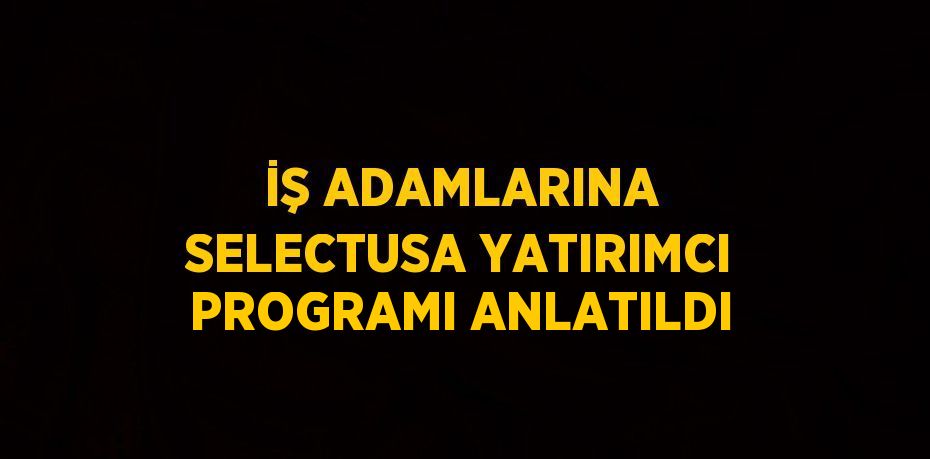 İŞ ADAMLARINA SELECTUSA YATIRIMCI PROGRAMI ANLATILDI