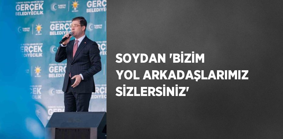 SOYDAN 'BİZİM YOL ARKADAŞLARIMIZ SİZLERSİNİZ'