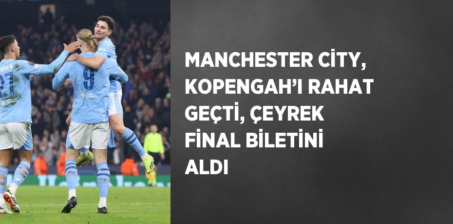 MANCHESTER CİTY, KOPENGAH’I RAHAT GEÇTİ, ÇEYREK FİNAL BİLETİNİ ALDI