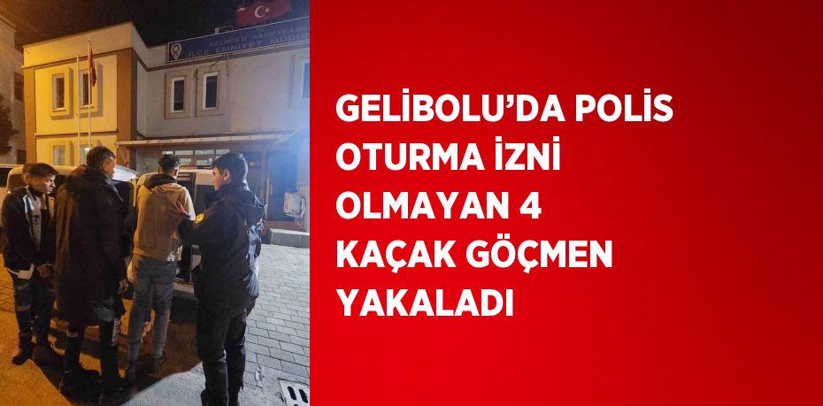 GELİBOLU’DA POLİS OTURMA İZNİ OLMAYAN 4 KAÇAK GÖÇMEN YAKALADI