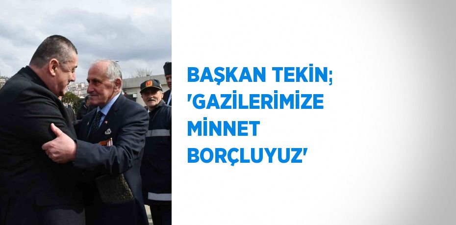 BAŞKAN TEKİN; 'GAZİLERİMİZE MİNNET BORÇLUYUZ'