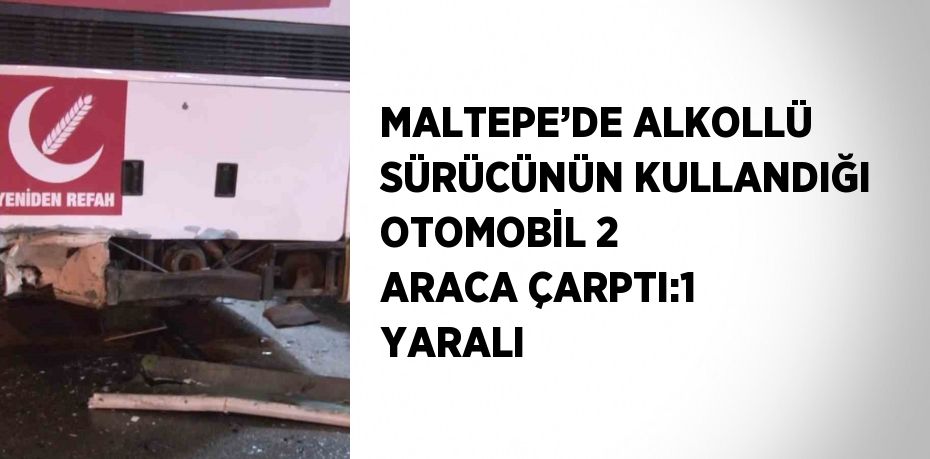 MALTEPE’DE ALKOLLÜ SÜRÜCÜNÜN KULLANDIĞI OTOMOBİL 2 ARACA ÇARPTI:1 YARALI