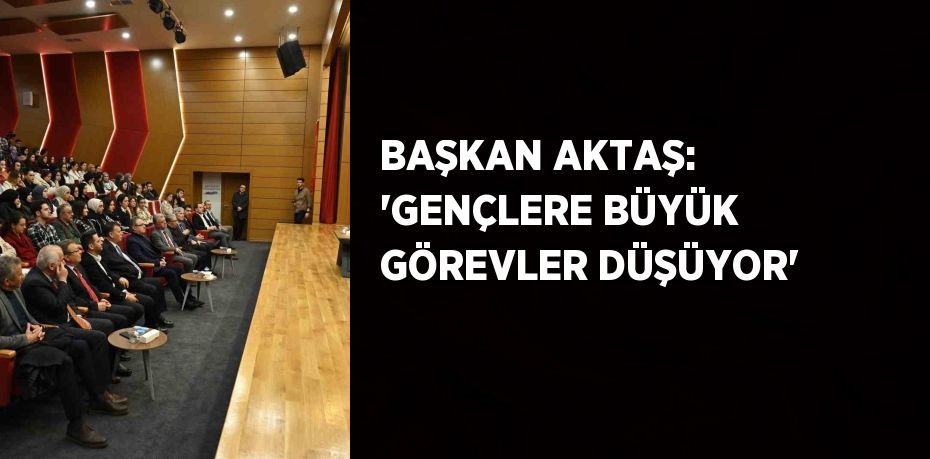 BAŞKAN AKTAŞ: 'GENÇLERE BÜYÜK GÖREVLER DÜŞÜYOR'