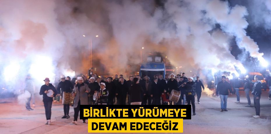 BİRLİKTE YÜRÜMEYE DEVAM EDECEĞİZ
