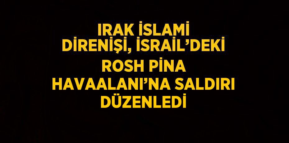 IRAK İSLAMİ DİRENİŞİ, İSRAİL’DEKİ ROSH PİNA HAVAALANI’NA SALDIRI DÜZENLEDİ