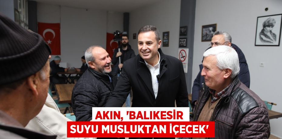 AKIN, “BALIKESİR SUYU MUSLUKTAN İÇECEK”