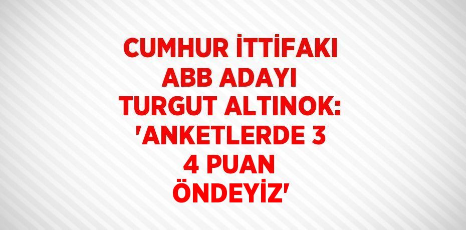 CUMHUR İTTİFAKI ABB ADAYI TURGUT ALTINOK: 'ANKETLERDE 3 4 PUAN ÖNDEYİZ'