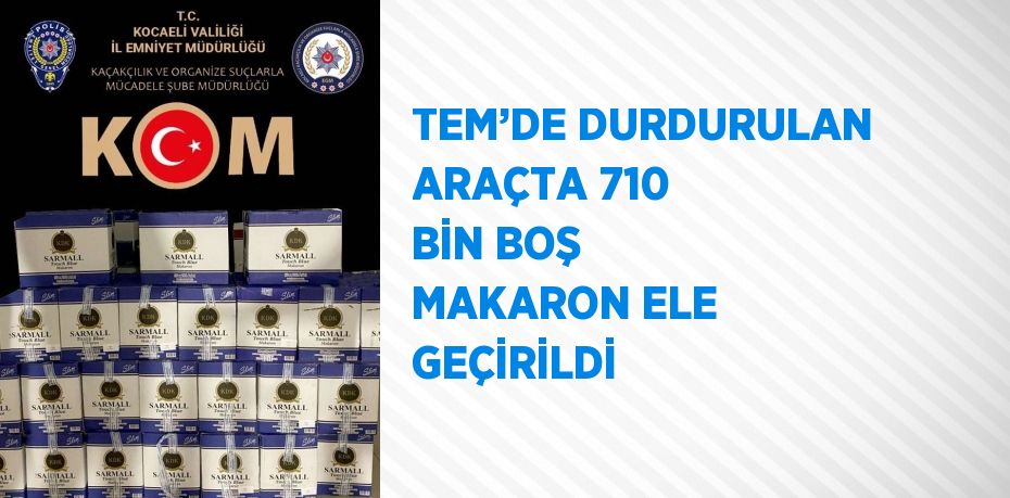 TEM’DE DURDURULAN ARAÇTA 710 BİN BOŞ MAKARON ELE GEÇİRİLDİ