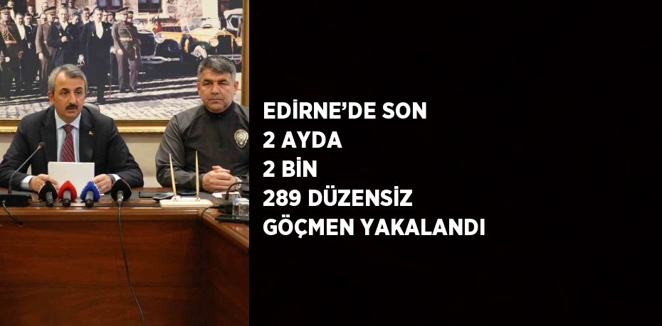 EDİRNE’DE SON 2 AYDA 2 BİN 289 DÜZENSİZ GÖÇMEN YAKALANDI