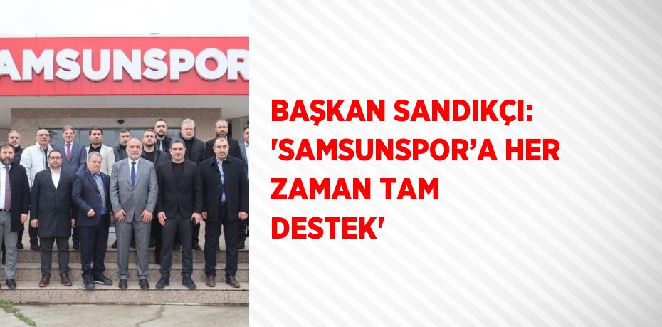 BAŞKAN SANDIKÇI: 'SAMSUNSPOR’A HER ZAMAN TAM DESTEK'