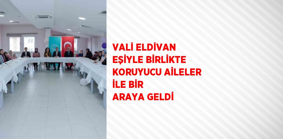 VALİ ELDİVAN EŞİYLE BİRLİKTE KORUYUCU AİLELER İLE BİR ARAYA GELDİ