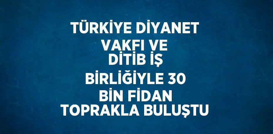 TÜRKİYE DİYANET VAKFI VE DİTİB İŞ BİRLİĞİYLE 30 BİN FİDAN TOPRAKLA BULUŞTU