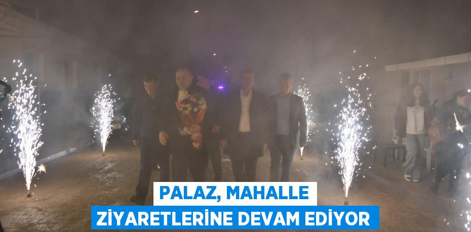 PALAZ, MAHALLE ZİYARETLERİNE DEVAM EDİYOR