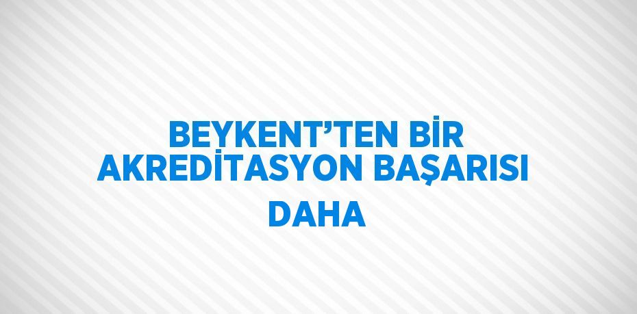 BEYKENT’TEN BİR AKREDİTASYON BAŞARISI DAHA