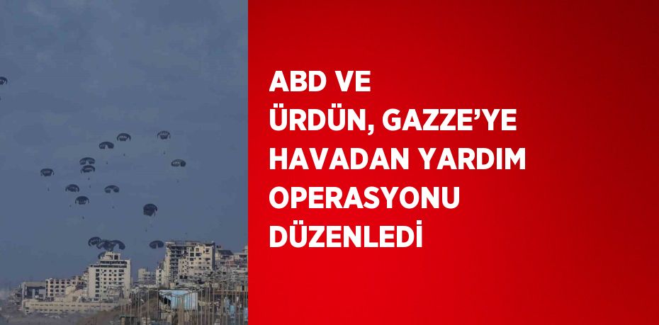 ABD VE ÜRDÜN, GAZZE’YE HAVADAN YARDIM OPERASYONU DÜZENLEDİ