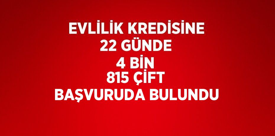 EVLİLİK KREDİSİNE 22 GÜNDE 4 BİN 815 ÇİFT BAŞVURUDA BULUNDU