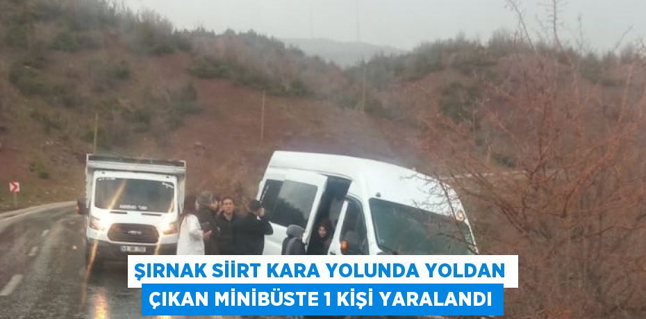 ŞIRNAK SİİRT KARA YOLUNDA YOLDAN ÇIKAN MİNİBÜSTE 1 KİŞİ YARALANDI