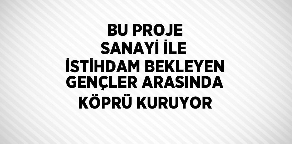 BU PROJE SANAYİ İLE İSTİHDAM BEKLEYEN GENÇLER ARASINDA KÖPRÜ KURUYOR