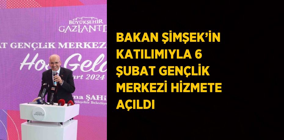 BAKAN ŞİMŞEK’İN KATILIMIYLA 6 ŞUBAT GENÇLİK MERKEZİ HİZMETE AÇILDI