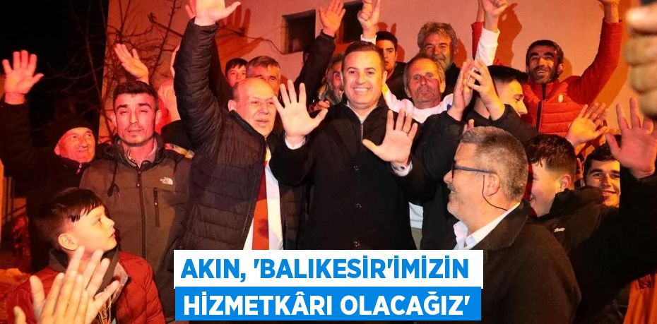 AKIN, “BALIKESİR'İMİZİN HİZMETKÂRI OLACAĞIZ”