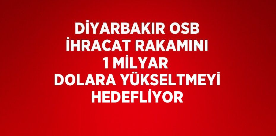 DİYARBAKIR OSB İHRACAT RAKAMINI 1 MİLYAR DOLARA YÜKSELTMEYİ HEDEFLİYOR