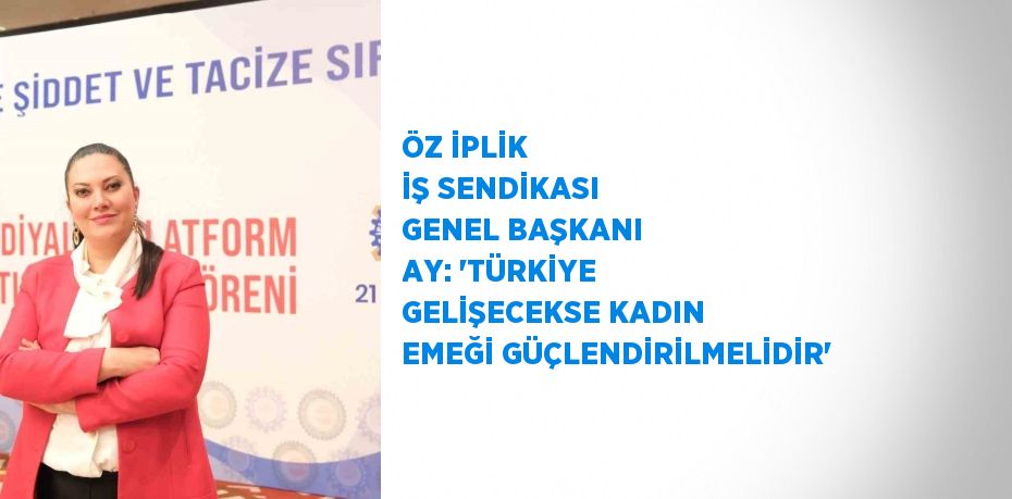 ÖZ İPLİK İŞ SENDİKASI GENEL BAŞKANI AY: 'TÜRKİYE GELİŞECEKSE KADIN EMEĞİ GÜÇLENDİRİLMELİDİR'