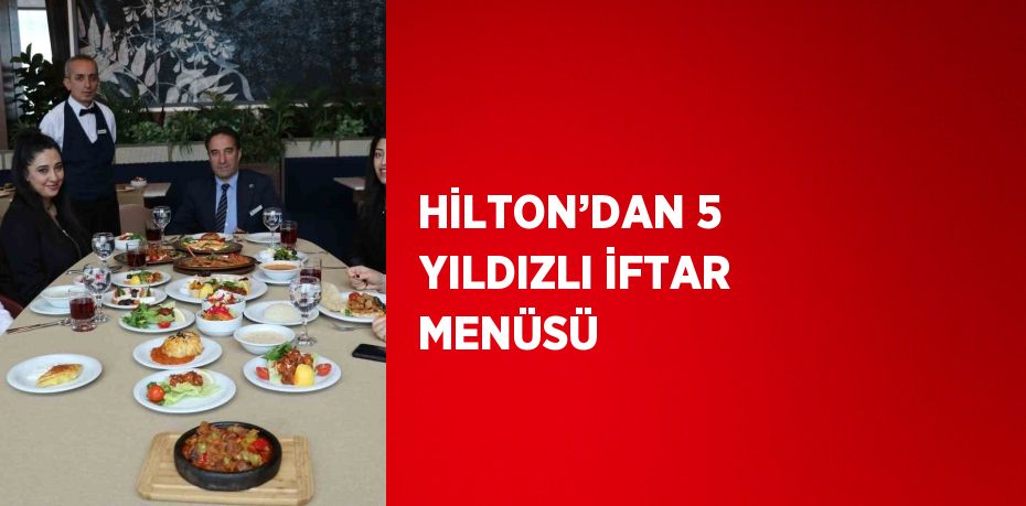 HİLTON’DAN 5 YILDIZLI İFTAR MENÜSÜ