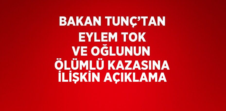 BAKAN TUNÇ’TAN EYLEM TOK VE OĞLUNUN ÖLÜMLÜ KAZASINA İLİŞKİN AÇIKLAMA