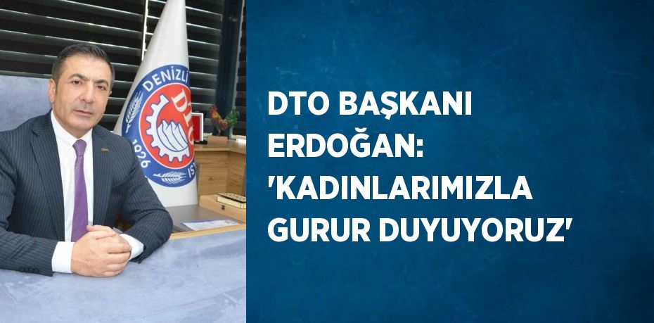 DTO BAŞKANI ERDOĞAN: 'KADINLARIMIZLA GURUR DUYUYORUZ'