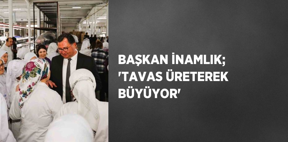 BAŞKAN İNAMLIK; 'TAVAS ÜRETEREK BÜYÜYOR'