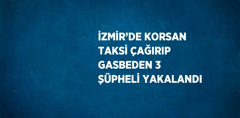 İZMİR’DE KORSAN TAKSİ ÇAĞIRIP GASBEDEN 3 ŞÜPHELİ YAKALANDI