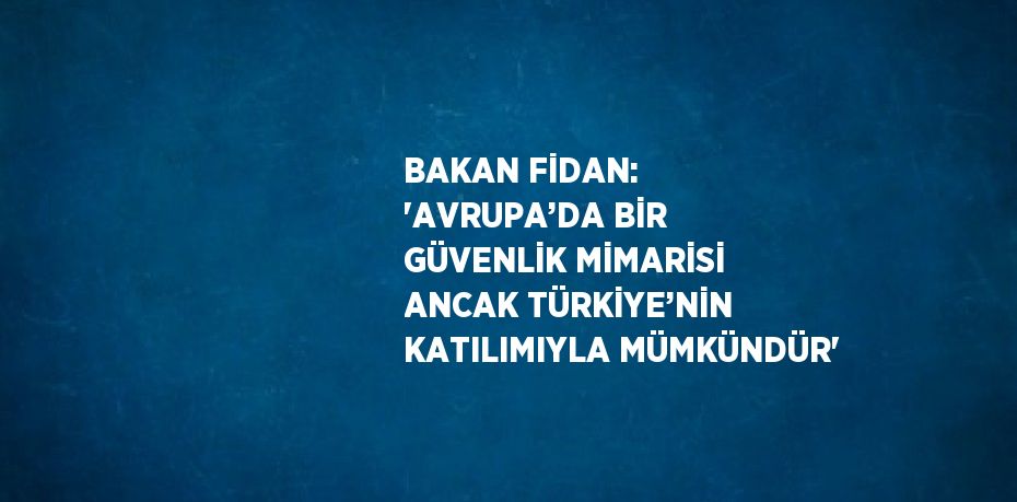 BAKAN FİDAN: 'AVRUPA’DA BİR GÜVENLİK MİMARİSİ ANCAK TÜRKİYE’NİN KATILIMIYLA MÜMKÜNDÜR'