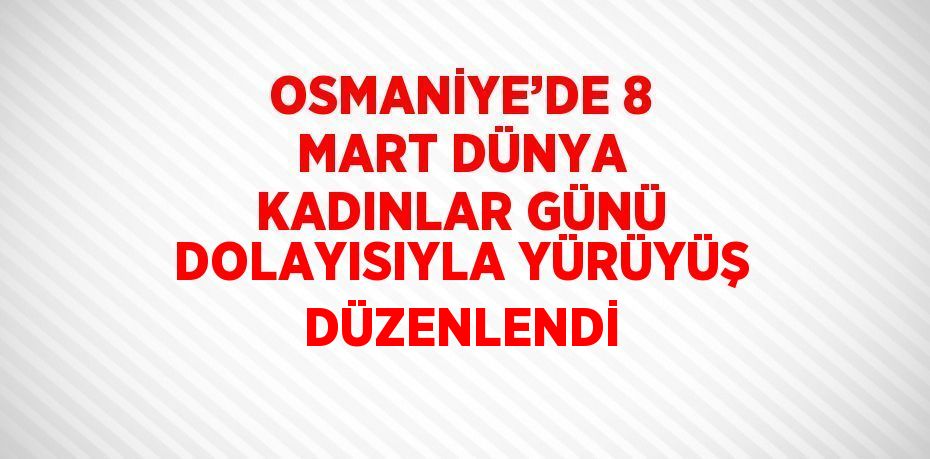 OSMANİYE’DE 8 MART DÜNYA KADINLAR GÜNÜ DOLAYISIYLA YÜRÜYÜŞ DÜZENLENDİ