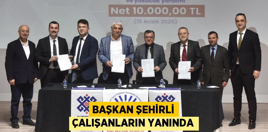 BAŞKAN ŞEHİRLİ ÇALIŞANLARIN YANINDA