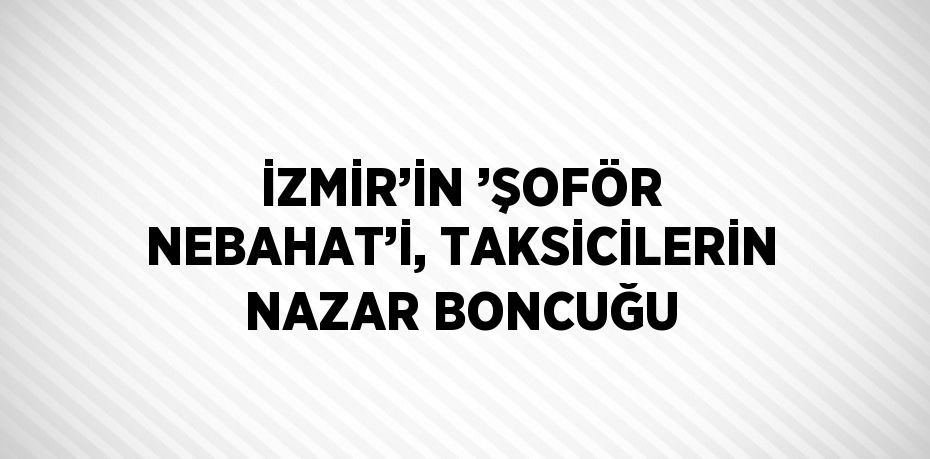 İZMİR’İN ’ŞOFÖR NEBAHAT’İ, TAKSİCİLERİN NAZAR BONCUĞU